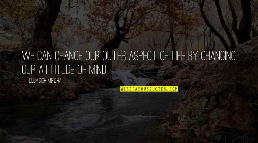 I Can't Change My Attitude Quotes By Debasish Mridha: We can change our outer aspect of life