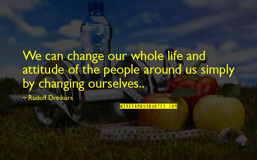 I Can't Change My Attitude Quotes By Rudolf Dreikurs: We can change our whole life and attitude