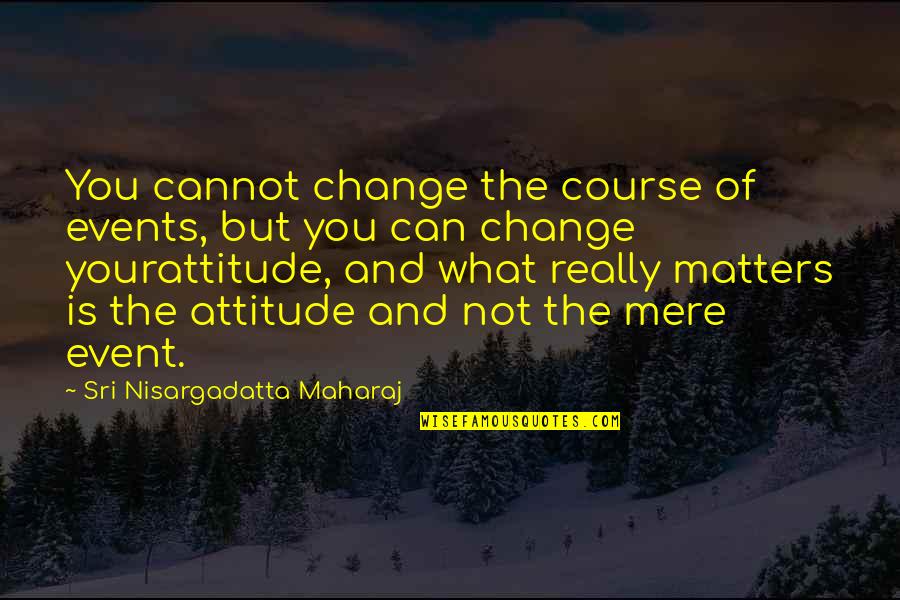 I Can't Change My Attitude Quotes By Sri Nisargadatta Maharaj: You cannot change the course of events, but