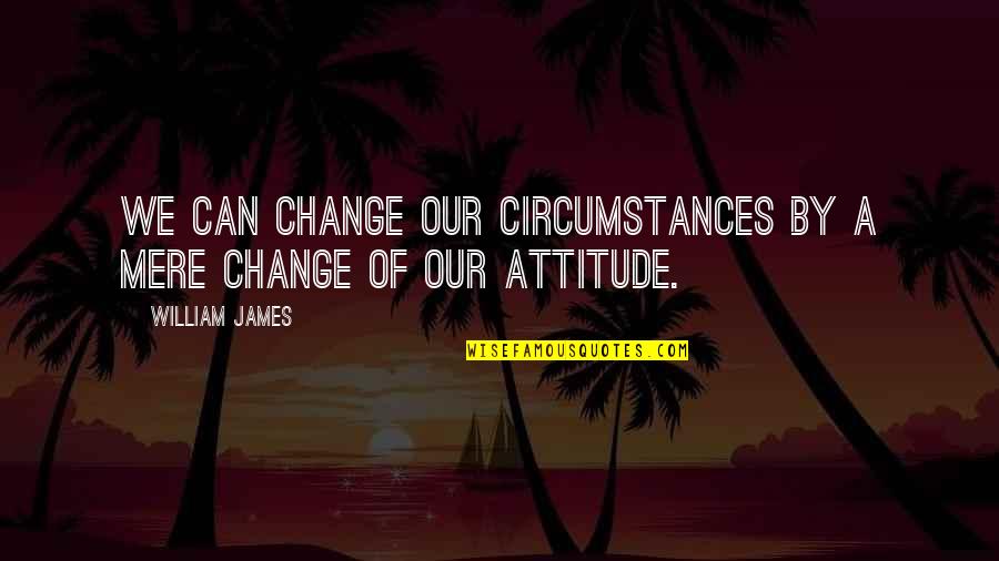 I Can't Change My Attitude Quotes By William James: We can change our circumstances by a mere