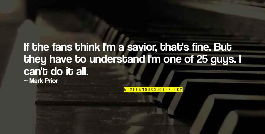 I Can't Do It All Quotes By Mark Prior: If the fans think I'm a savior, that's