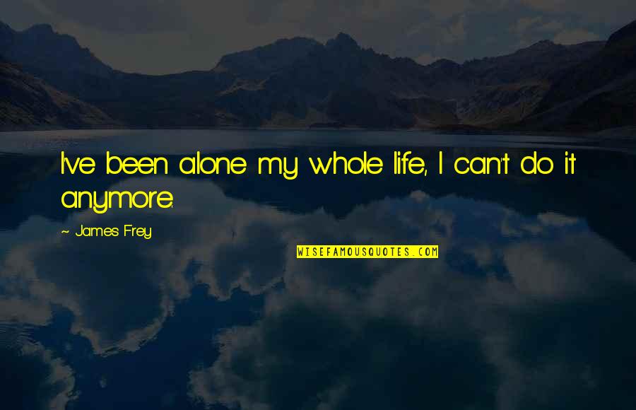 I Can't Do Life Anymore Quotes By James Frey: I've been alone my whole life, I can't