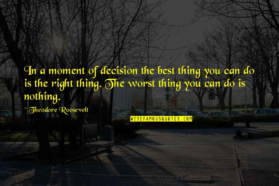 I Can't Do This Right Now Quotes By Theodore Roosevelt: In a moment of decision the best thing