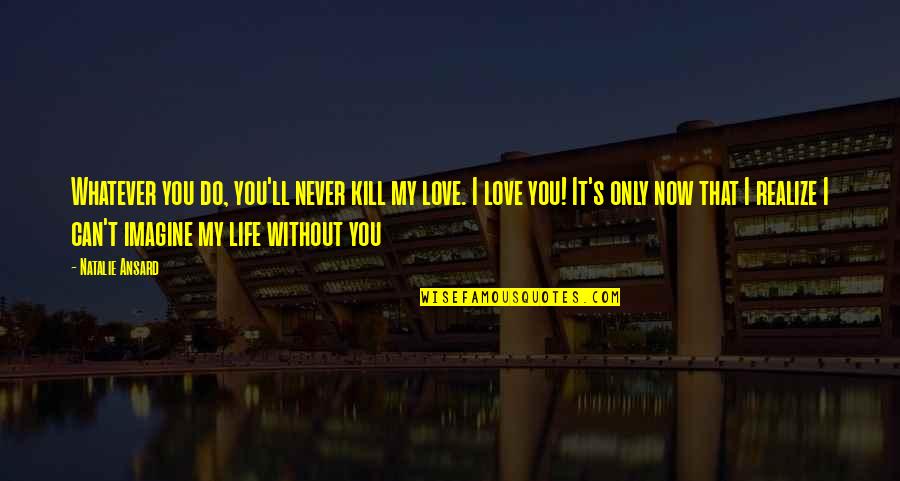 I Can't Do Without You Quotes By Natalie Ansard: Whatever you do, you'll never kill my love.