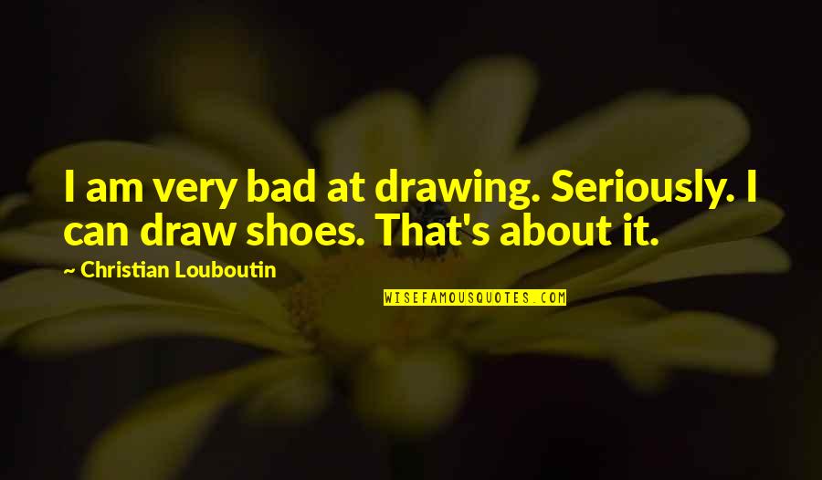 I Can't Draw Quotes By Christian Louboutin: I am very bad at drawing. Seriously. I