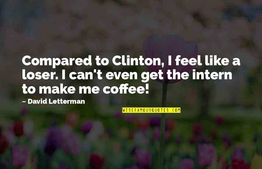 I Can't Even Quotes By David Letterman: Compared to Clinton, I feel like a loser.
