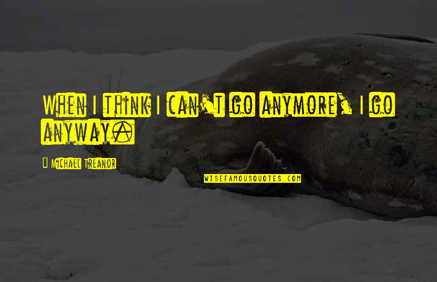 I Can't Go On Anymore Quotes By Michael Treanor: When I think I can't go anymore, I