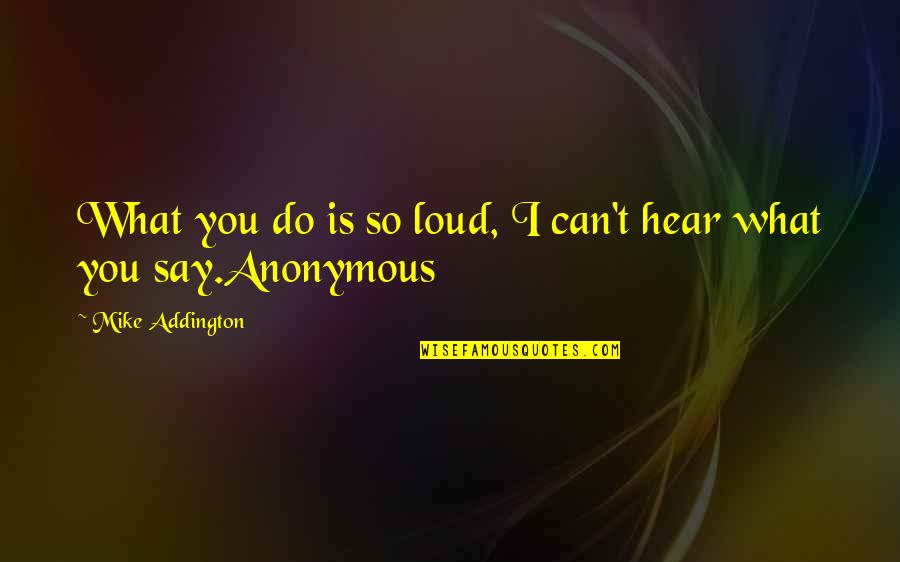 I Can't Hear You Quotes By Mike Addington: What you do is so loud, I can't I Can't Hear You Quotes By Mike Addington: What you do is so loud, I can't