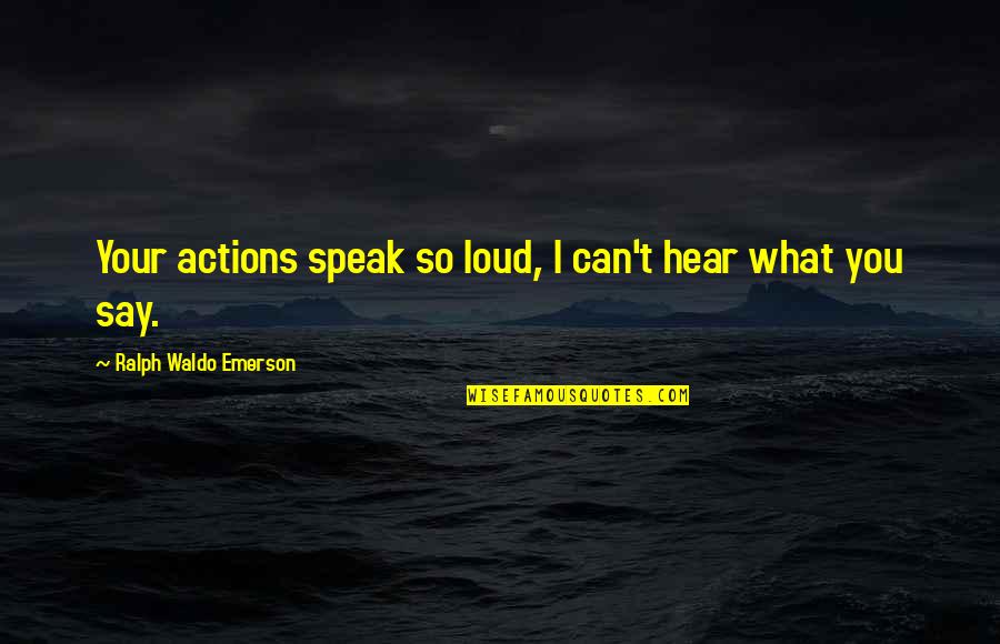 I Can't Hear You Quotes By Ralph Waldo Emerson: Your actions speak so loud, I can't hear I Can't Hear You Quotes By Ralph Waldo Emerson: Your actions speak so loud, I can't hear