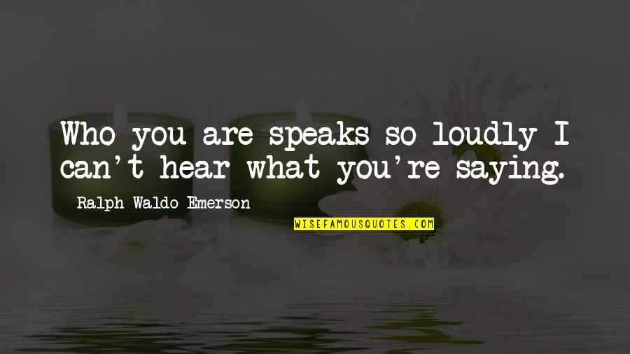 I Can't Hear You Quotes By Ralph Waldo Emerson: Who you are speaks so loudly I can't I Can't Hear You Quotes By Ralph Waldo Emerson: Who you are speaks so loudly I can't