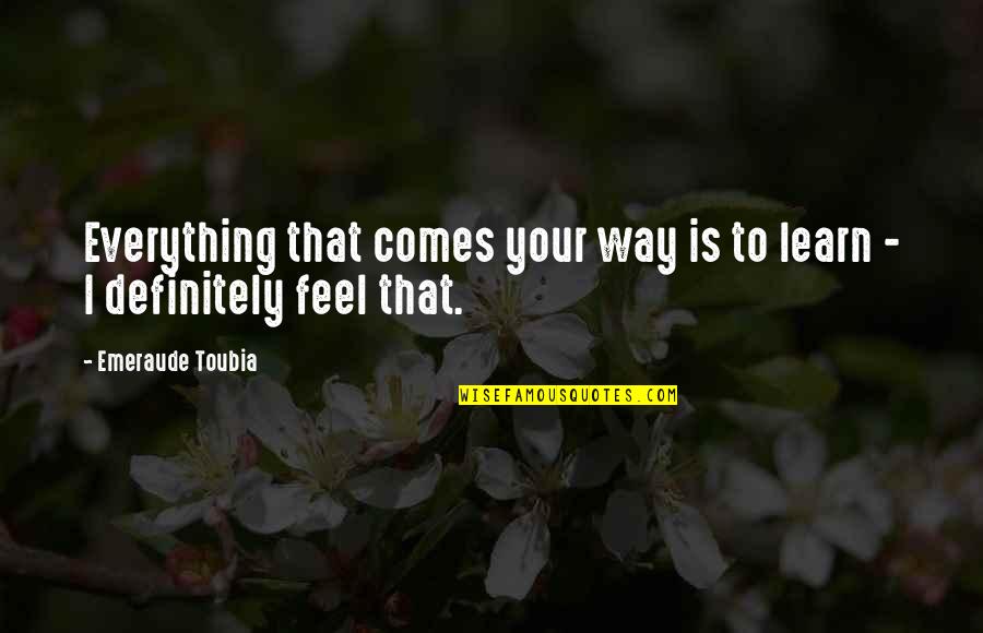 I Can't Leave You My Friend Quotes By Emeraude Toubia: Everything that comes your way is to learn I Can't Leave You My Friend Quotes By Emeraude Toubia: Everything that comes your way is to learn