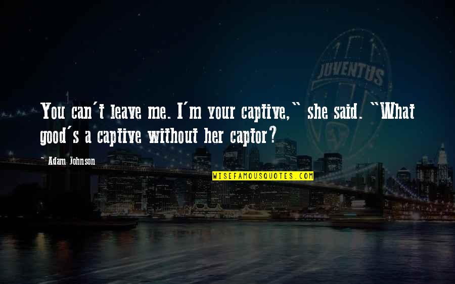 I Can't Leave You Quotes By Adam Johnson: You can't leave me. I'm your captive," she