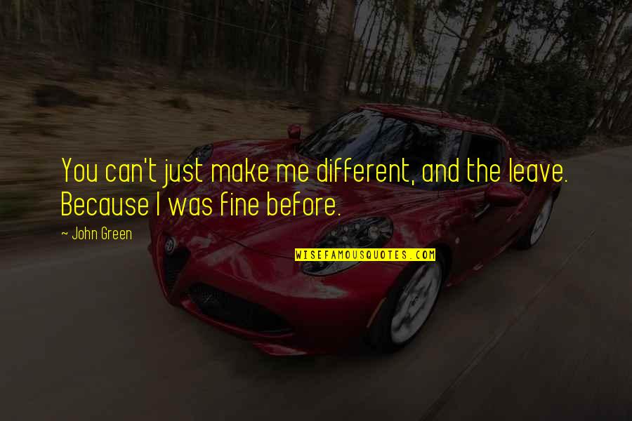 I Can't Leave You Quotes By John Green: You can't just make me different, and the