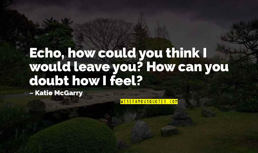 I Can't Leave You Quotes By Katie McGarry: Echo, how could you think I would leave