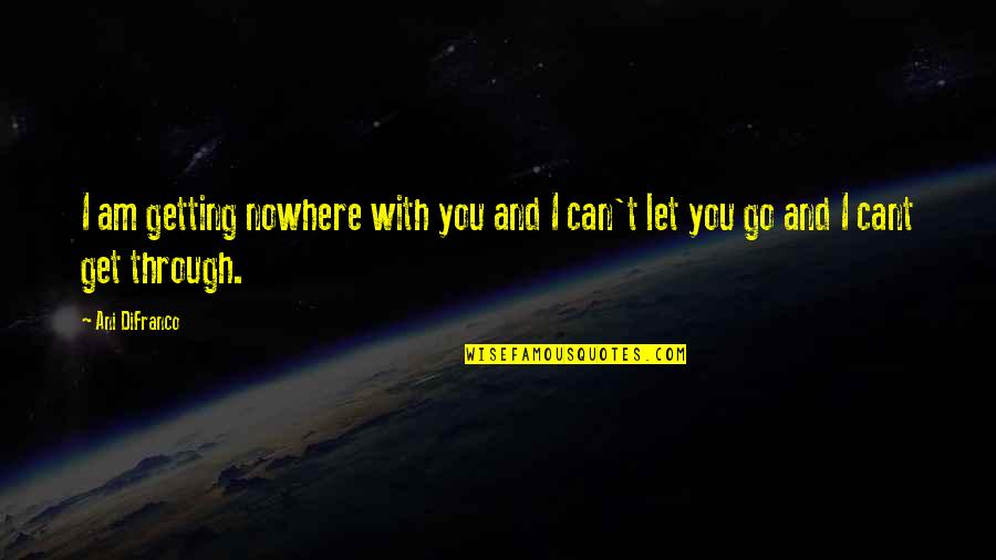 I Can't Let You Go Quotes By Ani DiFranco: I am getting nowhere with you and I