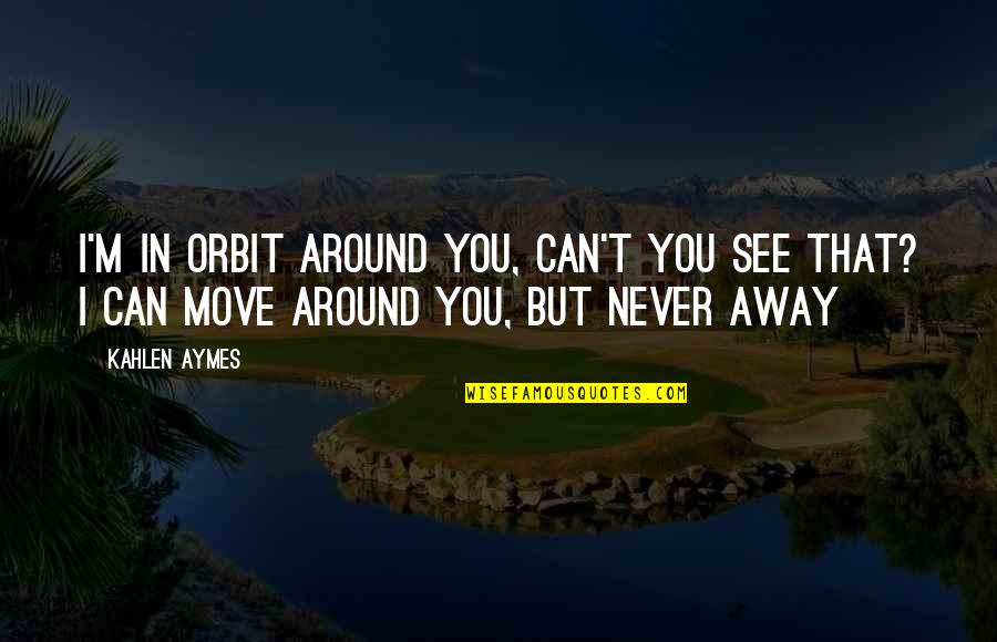 I Can't Love You Quotes By Kahlen Aymes: I'm in orbit around you, can't you see I Can't Love You Quotes By Kahlen Aymes: I'm in orbit around you, can't you see