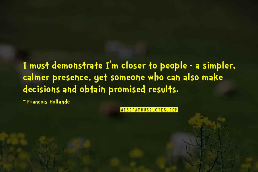 I Can't Make Decisions Quotes By Francois Hollande: I must demonstrate I'm closer to people -