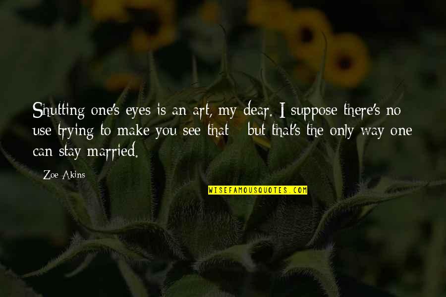 I Can't Make You Stay Quotes By Zoe Akins: Shutting one's eyes is an art, my dear. I Can't Make You Stay Quotes By Zoe Akins: Shutting one's eyes is an art, my dear.