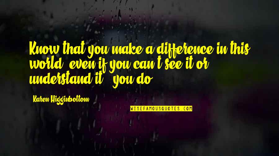 I Can't Make You Understand Quotes By Karen Higginbottom: Know that you make a difference in this