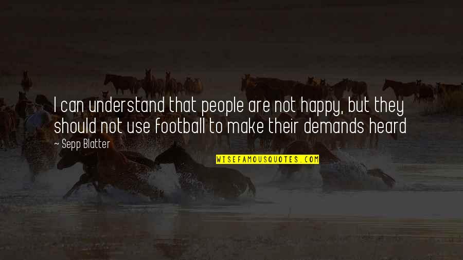 I Can't Make You Understand Quotes By Sepp Blatter: I can understand that people are not happy,