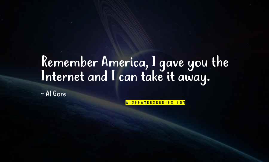 I Can't Remember You Quotes By Al Gore: Remember America, I gave you the Internet and