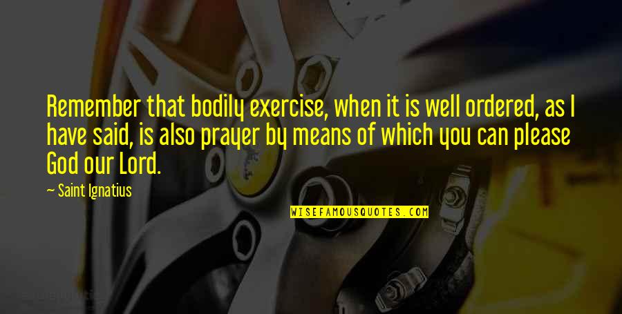 I Can't Remember You Quotes By Saint Ignatius: Remember that bodily exercise, when it is well I Can't Remember You Quotes By Saint Ignatius: Remember that bodily exercise, when it is well