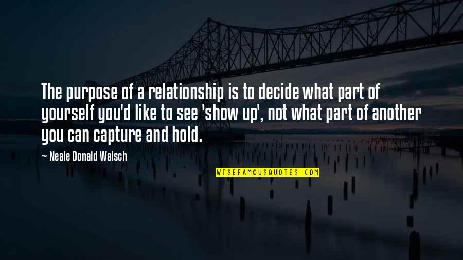 I Can't Show My Love Quotes By Neale Donald Walsch: The purpose of a relationship is to decide