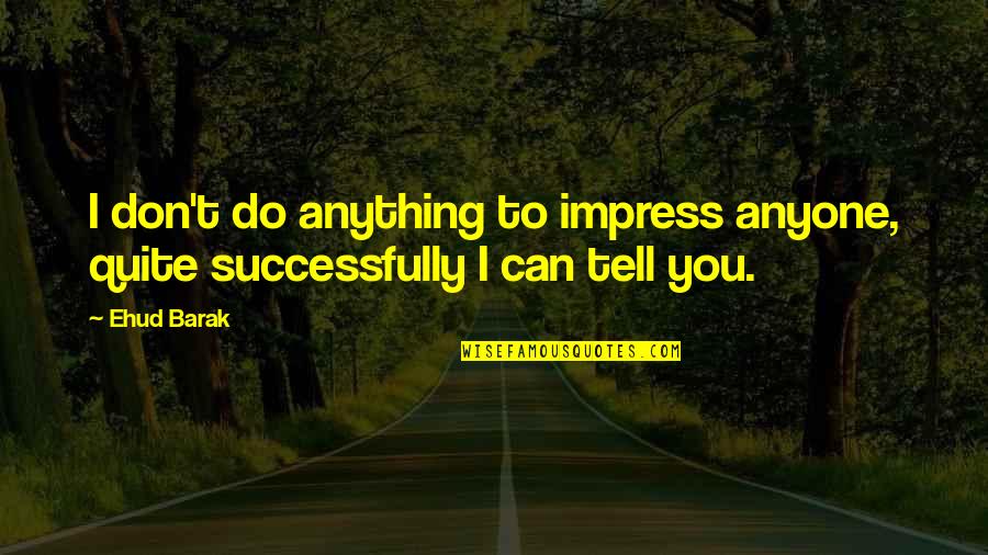 I Can't Tell You Quotes By Ehud Barak: I don't do anything to impress anyone, quite