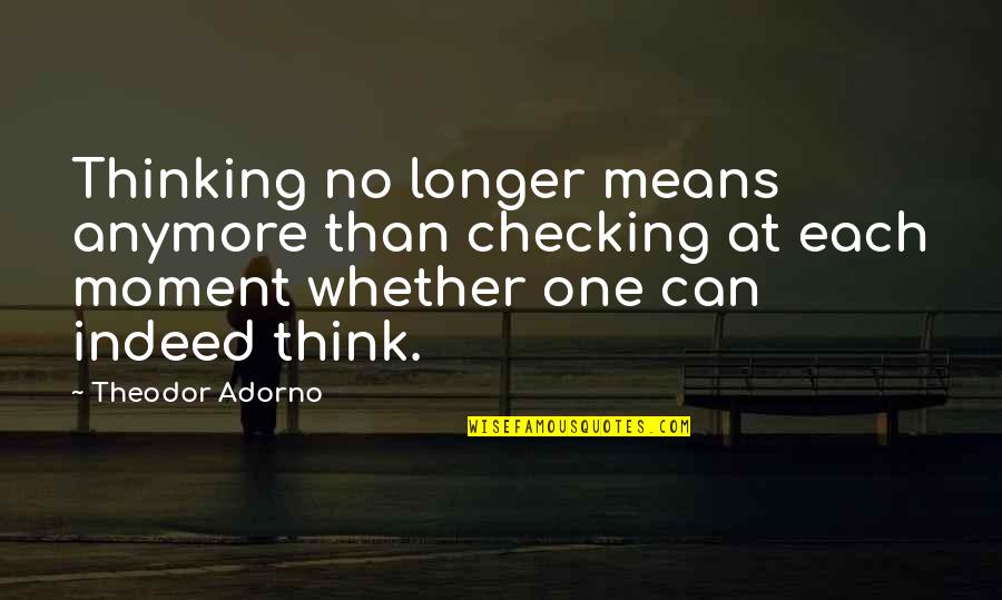 I Can't Think Anymore Quotes By Theodor Adorno: Thinking no longer means anymore than checking at