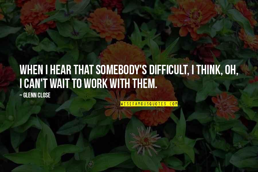 I Can't Think Quotes By Glenn Close: When I hear that somebody's difficult, I think,