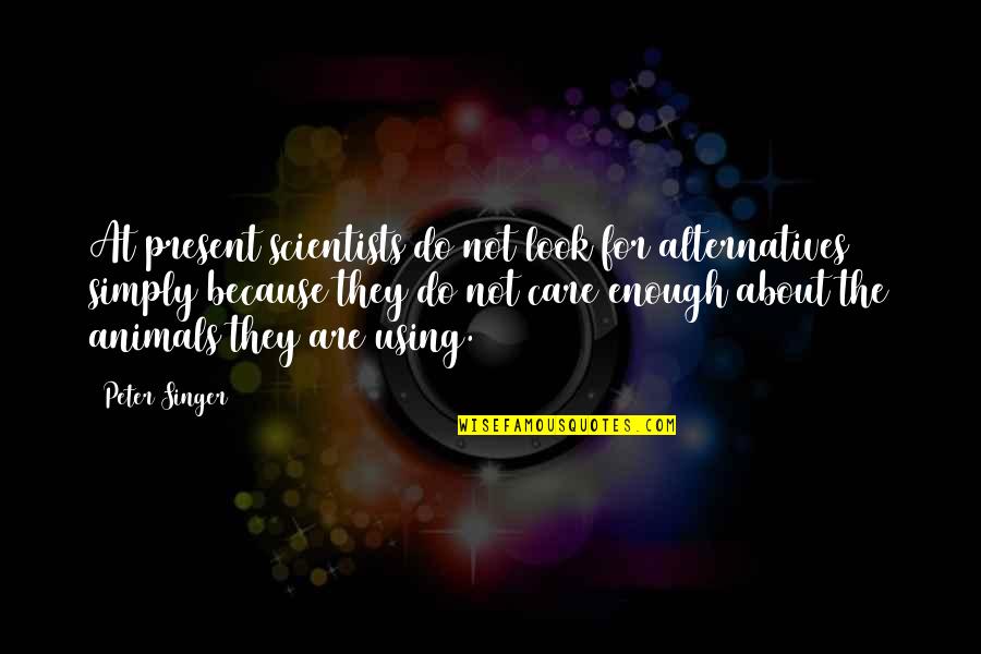 I Care About You Because Quotes By Peter Singer: At present scientists do not look for alternatives I Care About You Because Quotes By Peter Singer: At present scientists do not look for alternatives