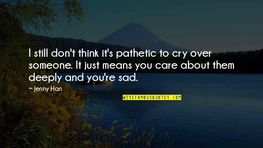 I Care About You Deeply Quotes By Jenny Han: I still don't think it's pathetic to cry I Care About You Deeply Quotes By Jenny Han: I still don't think it's pathetic to cry