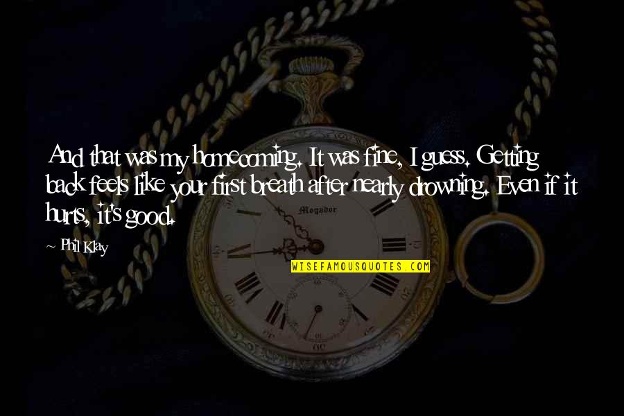 I Care About You Deeply Quotes By Phil Klay: And that was my homecoming. It was fine, I Care About You Deeply Quotes By Phil Klay: And that was my homecoming. It was fine,