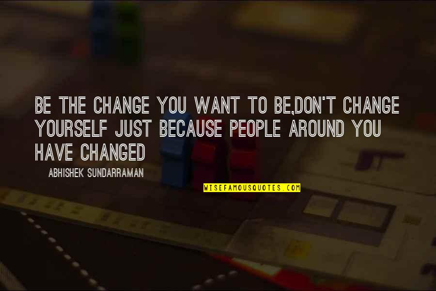 I Changed Because Of You Quotes By Abhishek Sundarraman: Be the Change you want to be,Don't Change
