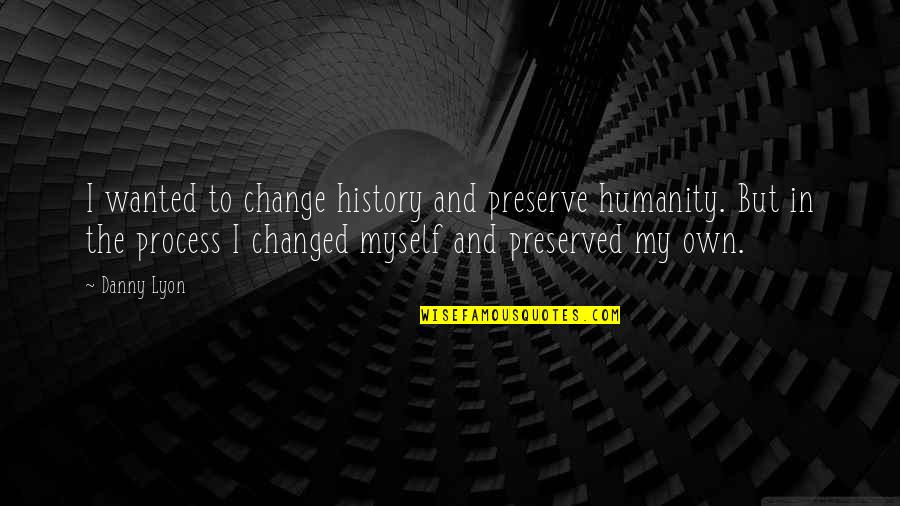 I Changed Myself Quotes By Danny Lyon: I wanted to change history and preserve humanity. I Changed Myself Quotes By Danny Lyon: I wanted to change history and preserve humanity.
