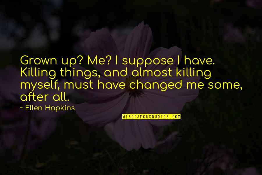 I Changed Myself Quotes By Ellen Hopkins: Grown up? Me? I suppose I have. Killing I Changed Myself Quotes By Ellen Hopkins: Grown up? Me? I suppose I have. Killing
