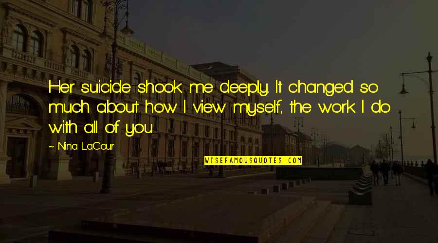 I Changed Myself Quotes By Nina LaCour: Her suicide shook me deeply. It changed so I Changed Myself Quotes By Nina LaCour: Her suicide shook me deeply. It changed so