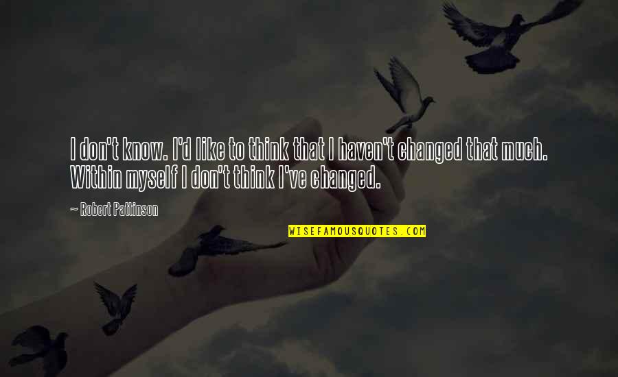 I Changed Myself Quotes By Robert Pattinson: I don't know. I'd like to think that I Changed Myself Quotes By Robert Pattinson: I don't know. I'd like to think that