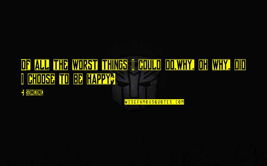 I Choose Happiness Quotes By Someone: Of all the worst things I could do,why,