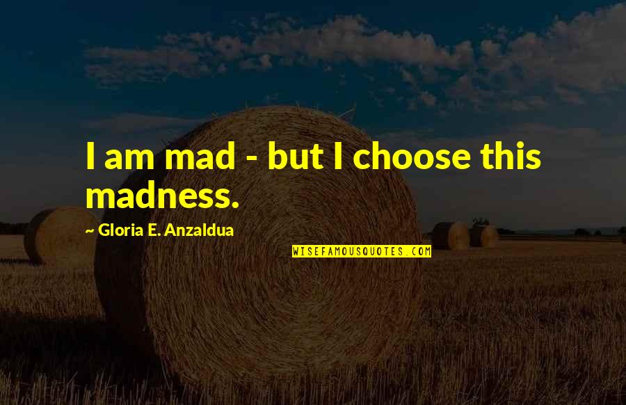 I Choose Quotes By Gloria E. Anzaldua: I am mad - but I choose this