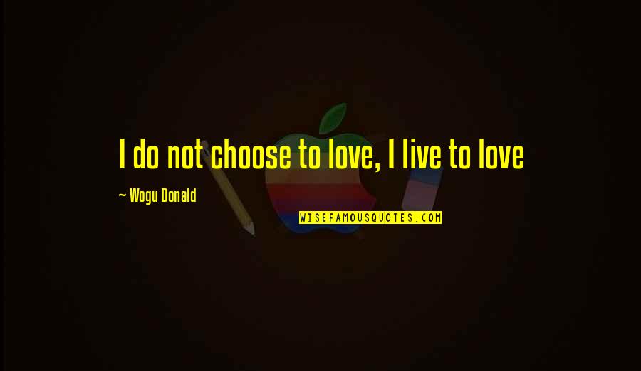 I Choose To Love Quotes By Wogu Donald: I do not choose to love, I live