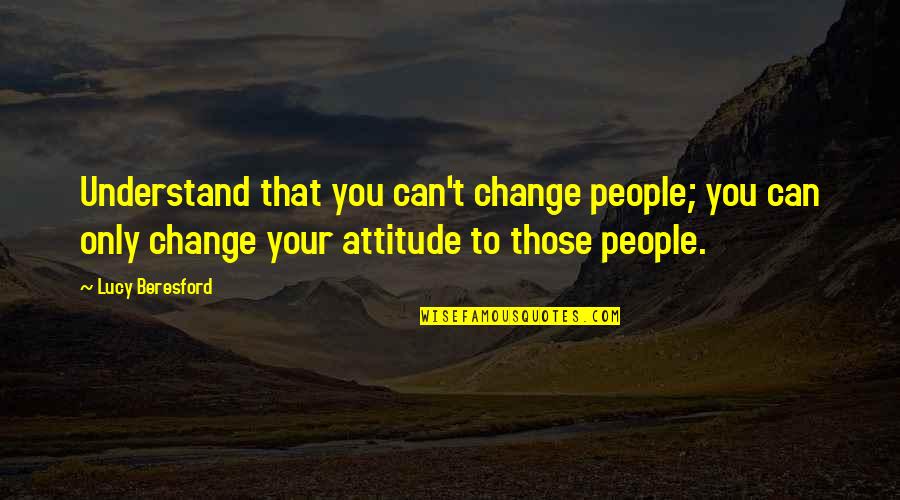 I Clean Up Well Quotes By Lucy Beresford: Understand that you can't change people; you can