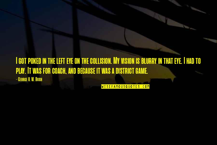 I Coach Because Quotes By George H. W. Bush: I got poked in the left eye on
