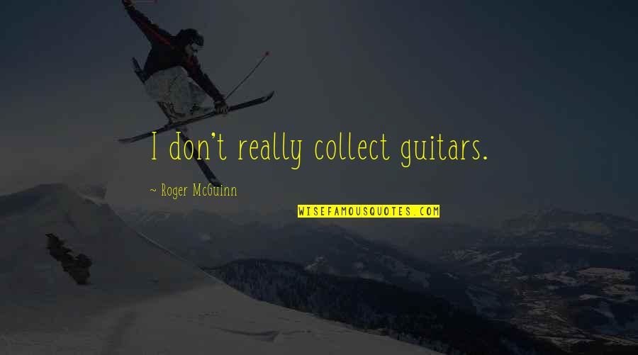 I Collect Quotes By Roger McGuinn: I don't really collect guitars.