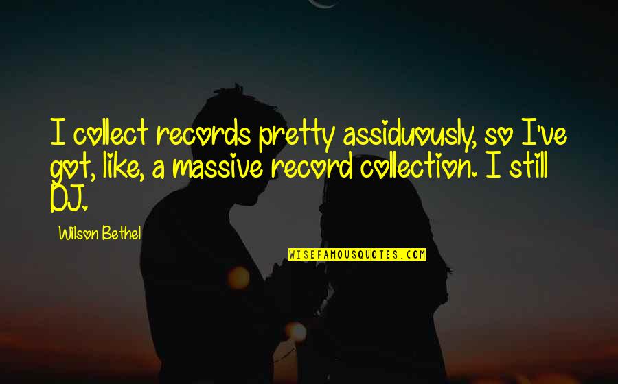 I Collect Quotes By Wilson Bethel: I collect records pretty assiduously, so I've got,