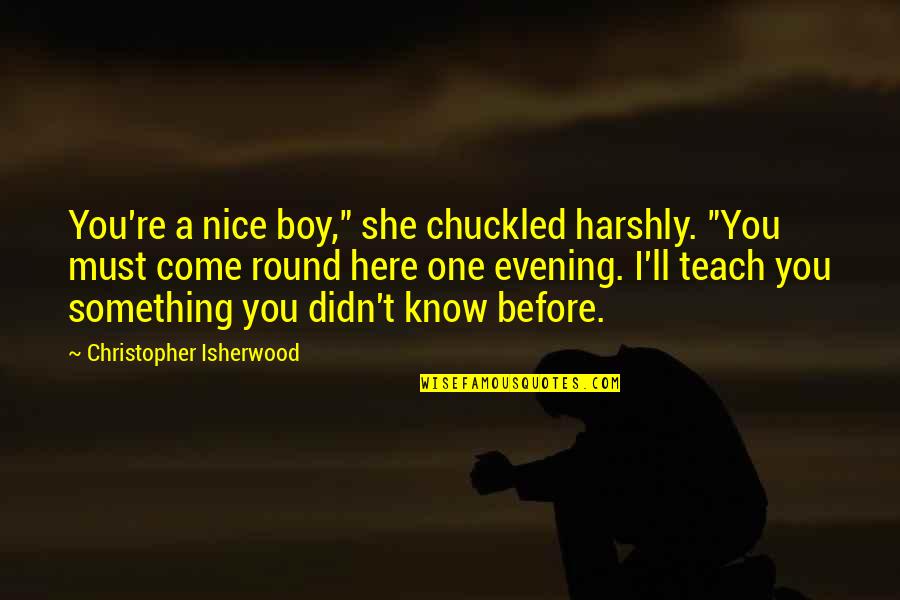I Come Before You Quotes By Christopher Isherwood: You're a nice boy," she chuckled harshly. "You I Come Before You Quotes By Christopher Isherwood: You're a nice boy," she chuckled harshly. "You