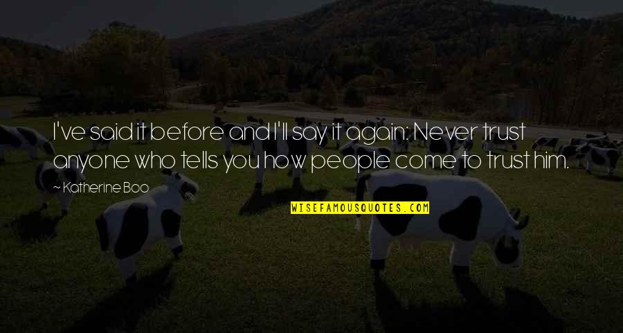 I Come Before You Quotes By Katherine Boo: I've said it before and I'll say it I Come Before You Quotes By Katherine Boo: I've said it before and I'll say it