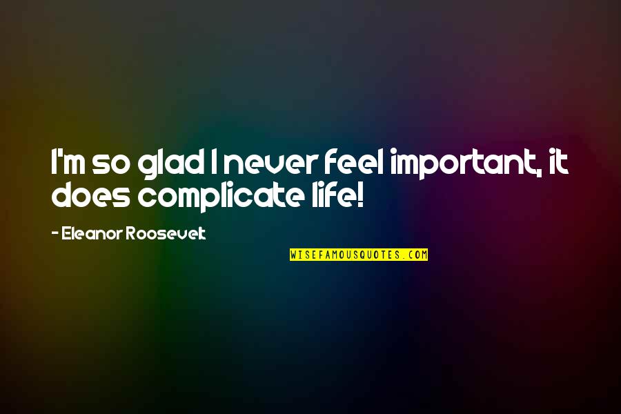 I Complicate My Life Quotes By Eleanor Roosevelt: I'm so glad I never feel important, it