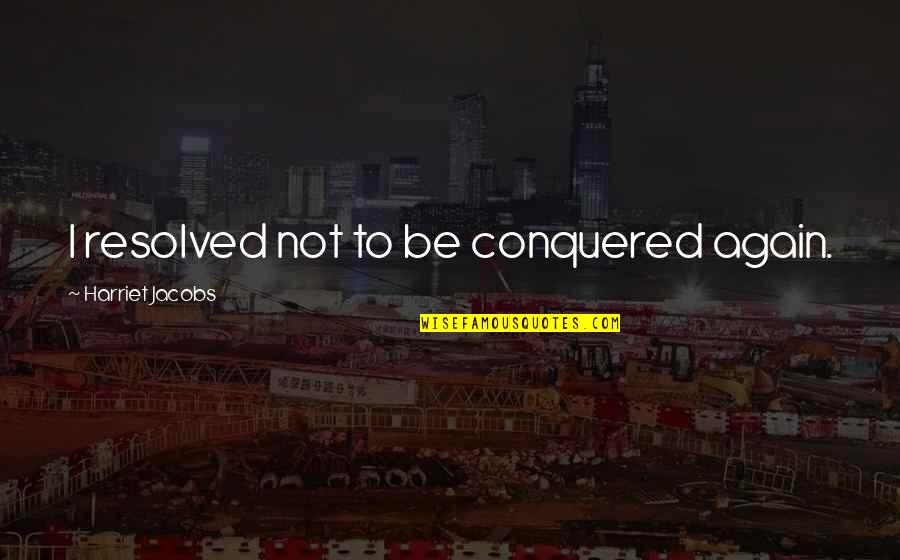 I Conquered Quotes By Harriet Jacobs: I resolved not to be conquered again. I Conquered Quotes By Harriet Jacobs: I resolved not to be conquered again.