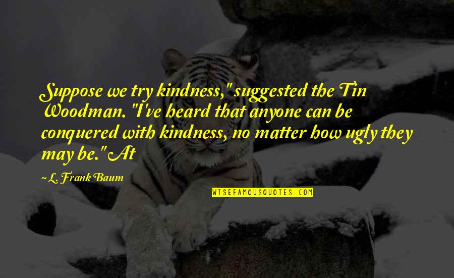I Conquered Quotes By L. Frank Baum: Suppose we try kindness," suggested the Tin Woodman. I Conquered Quotes By L. Frank Baum: Suppose we try kindness," suggested the Tin Woodman.